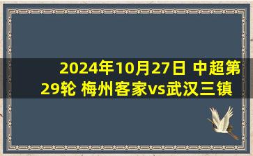 2024年10月27日 中超第29轮 梅州客家vs武汉三镇 全场录像